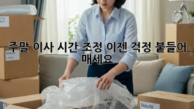 주말 이사 시간 조정, 이젠 걱정 붙들어 매세요!