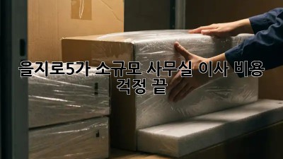 을지로5가 소규모 사무실 이사, 비용 걱정 끝!